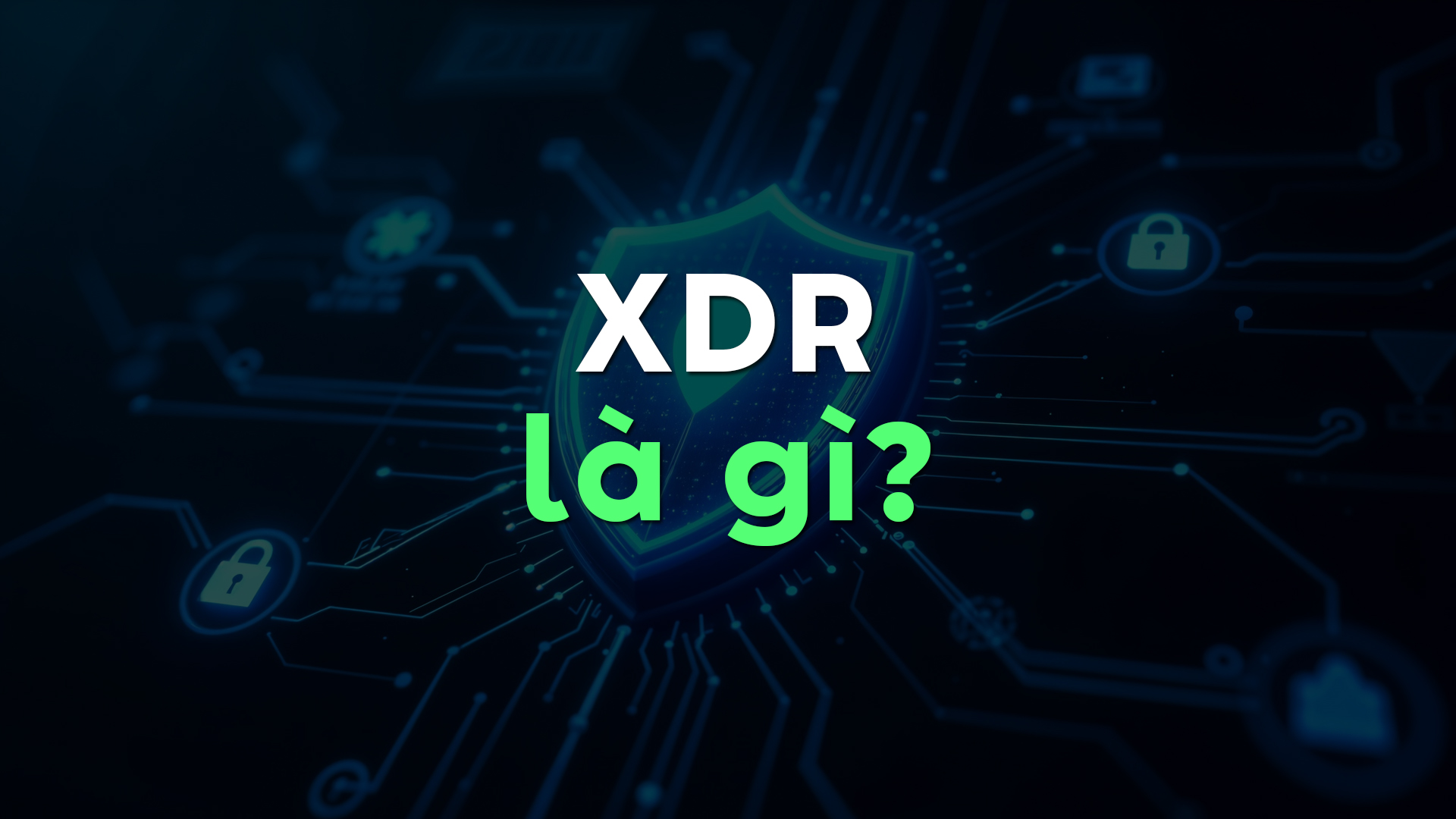 XDR Là Gì? Vì Sao XDR Trở Thành Giải Pháp Bảo Mật Quan Trọng Nhất Cho Doanh Nghiệp
