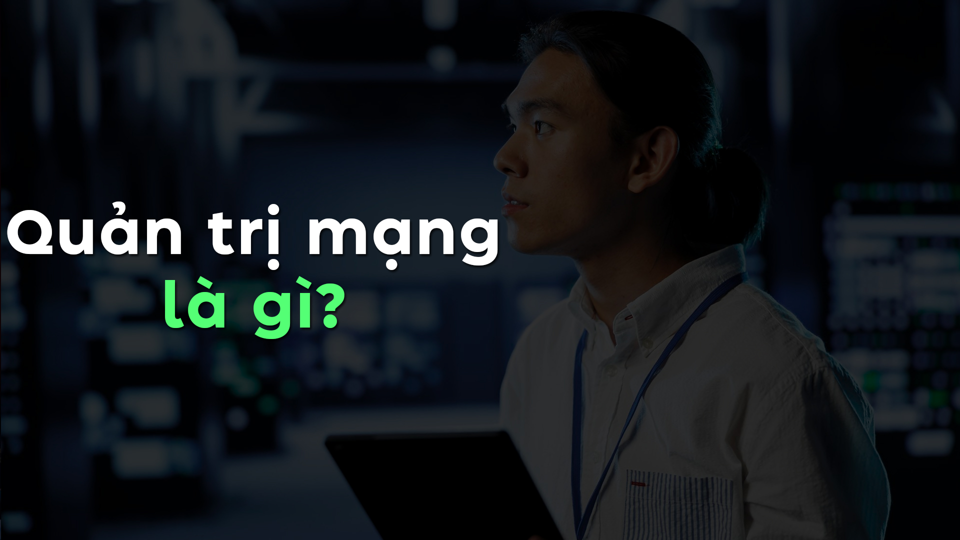 Quản trị mạng là gì? Mô tả công việc, kỹ năng