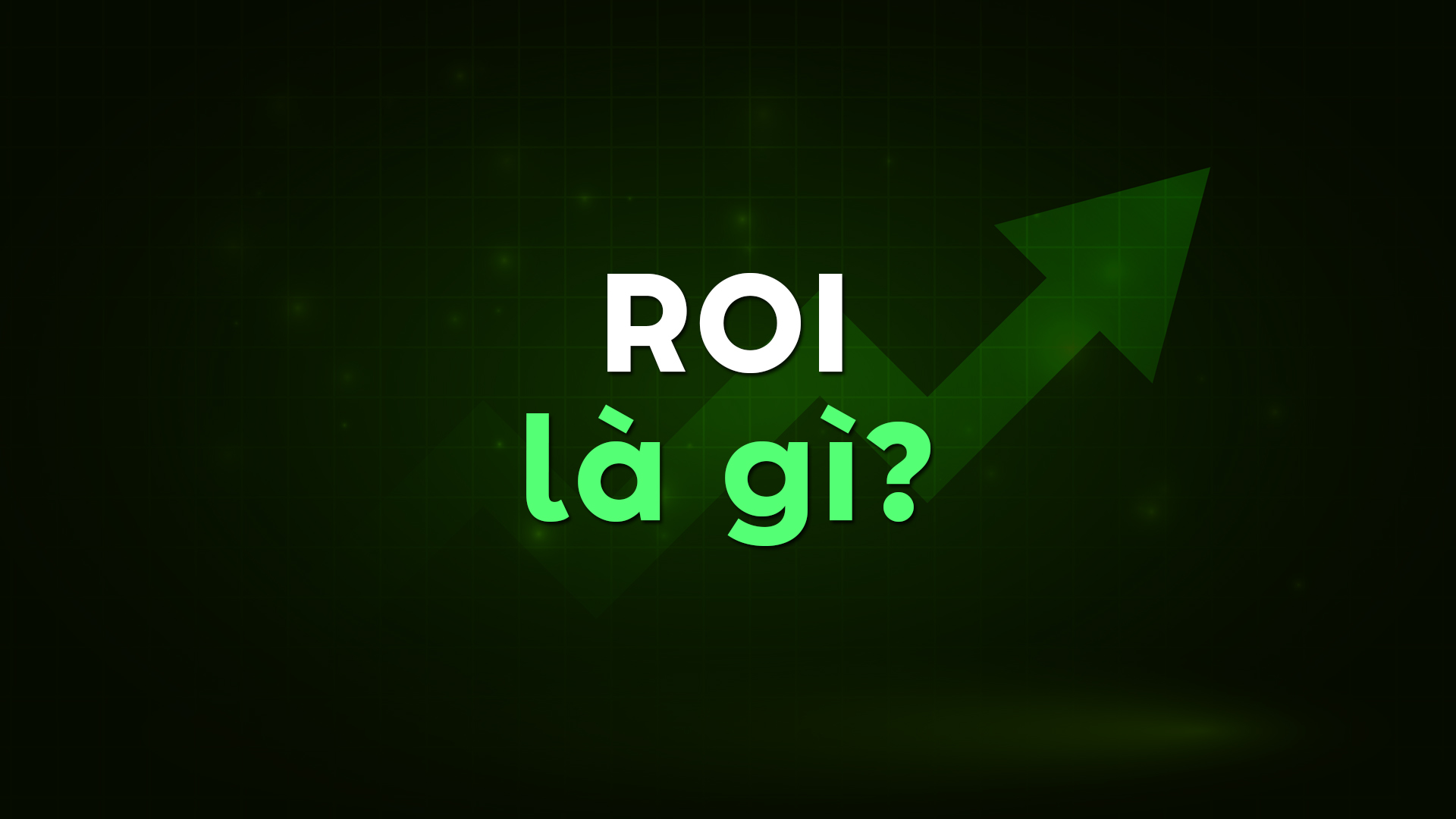 ROI Là Gì? Tầm Quan Trọng Của ROI Và Cách Nâng Cao Chỉ Số ROI Trong Kinh Doanh