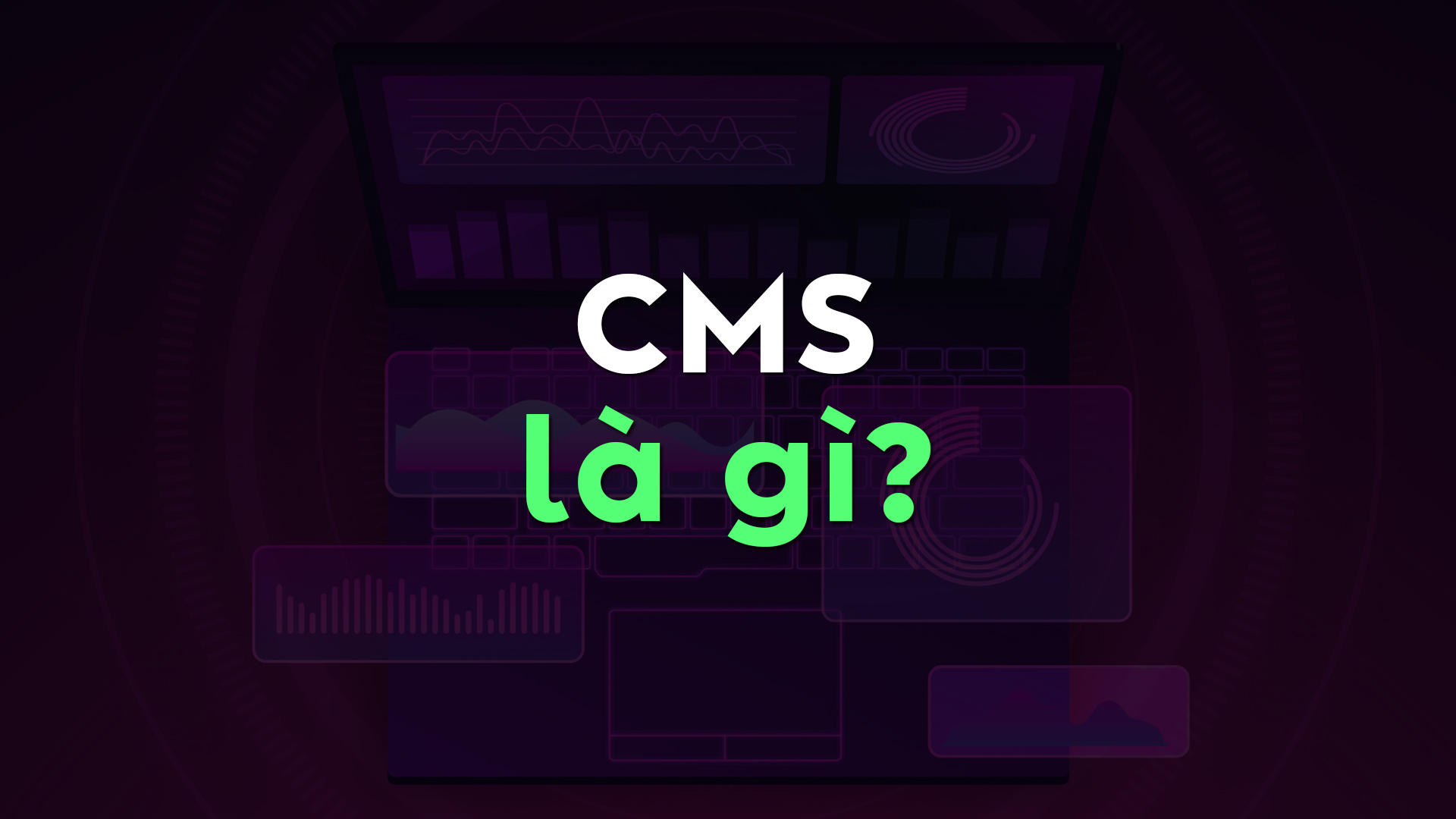 CMS Là Gì? Tìm Hiểu Hệ Thống Quản Lý Nội Dung Cho Website Và Ứng Dụng Web